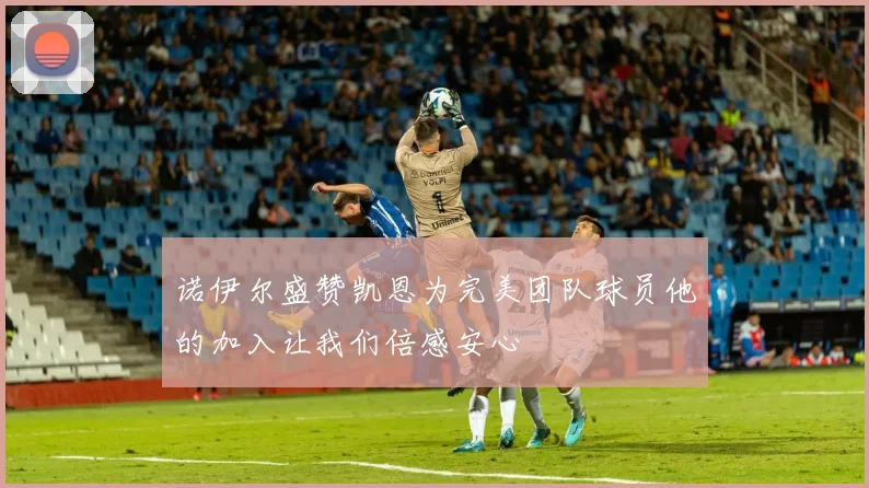 诺伊尔盛赞凯恩为完美团队球员他的加入让我们倍感安心
