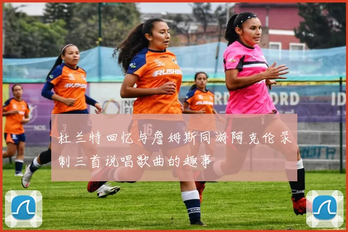 杜兰特回忆与詹姆斯同游阿克伦录制三首说唱歌曲的趣事