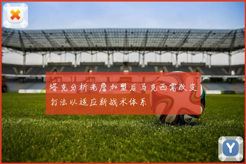 塔克分析老詹加盟后马克西需改变打法以适应新战术体系