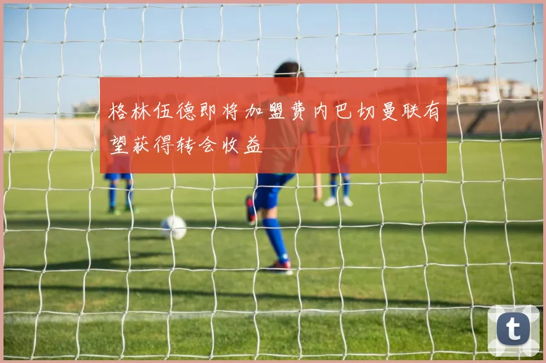格林伍德即将加盟费内巴切曼联有望获得转会收益