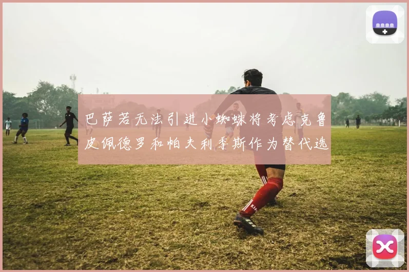 巴萨若无法引进小蜘蛛将考虑克鲁皮佩德罗和帕夫利季斯作为替代选项