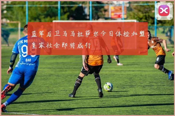 蓝军后卫马马杜萨尔今日体检加盟皇家社会即将成行