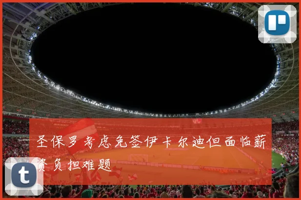 圣保罗考虑免签伊卡尔迪但面临薪资负担难题