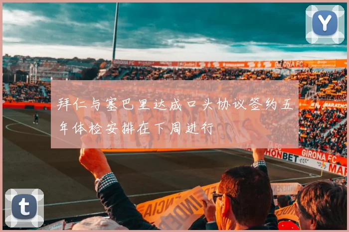 拜仁与塞巴里达成口头协议签约五年体检安排在下周进行